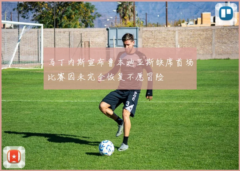 马丁内斯宣布鲁本迪亚斯缺席首场比赛因未完全恢复不愿冒险