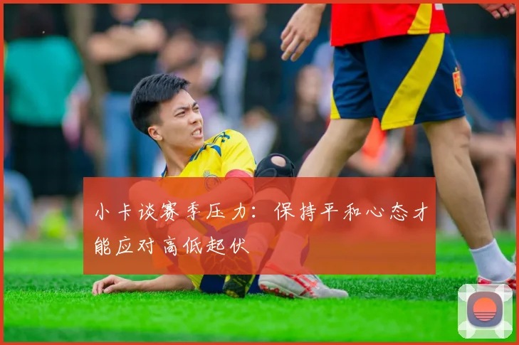小卡谈赛季压力：保持平和心态才能应对高低起伏