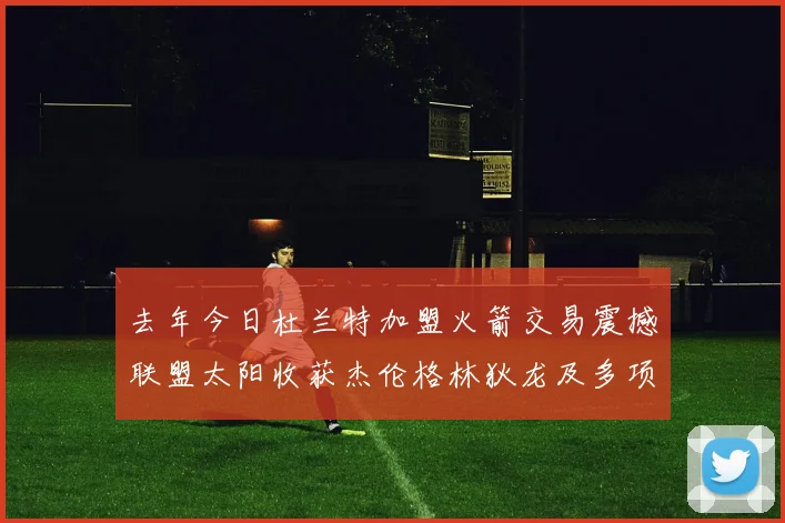 去年今日杜兰特加盟火箭交易震撼联盟太阳收获杰伦格林狄龙及多项选秀权