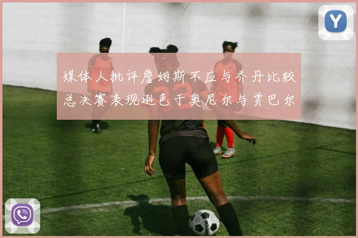媒体人批评詹姆斯不应与乔丹比较总决赛表现逊色于奥尼尔与贾巴尔