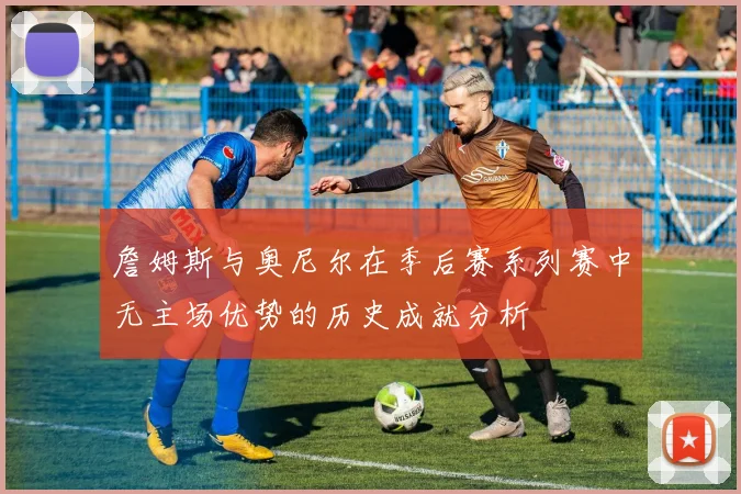 詹姆斯与奥尼尔在季后赛系列赛中无主场优势的历史成就分析