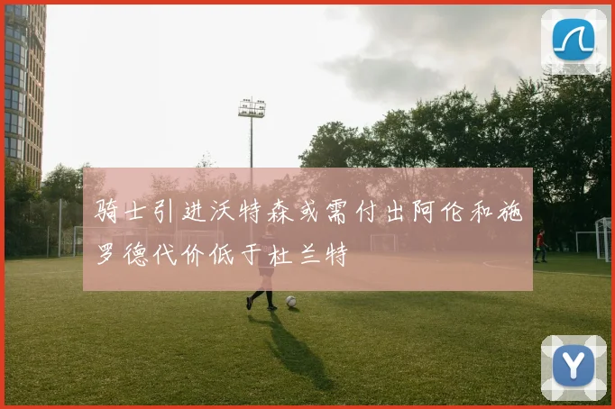 骑士引进沃特森或需付出阿伦和施罗德代价低于杜兰特
