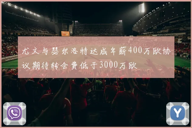 尤文与瑟尔洛特达成年薪400万欧协议期待转会费低于3000万欧