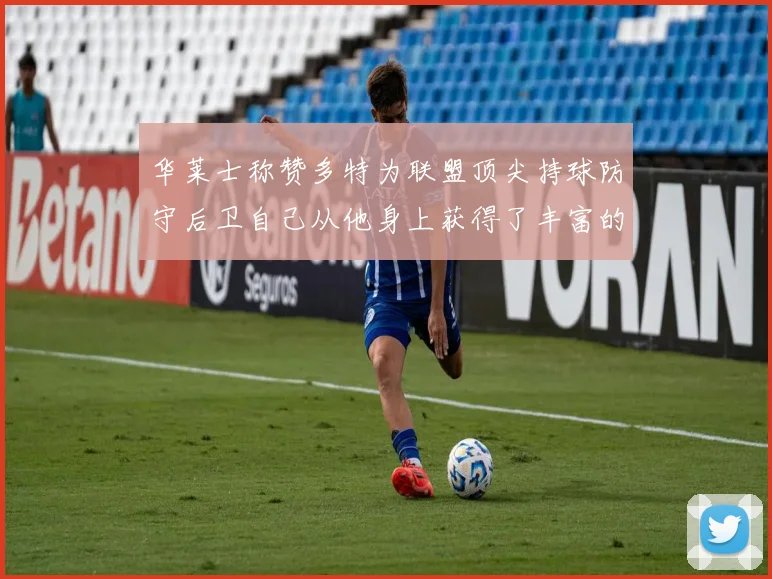 华莱士称赞多特为联盟顶尖持球防守后卫自己从他身上获得了丰富的经验与启发