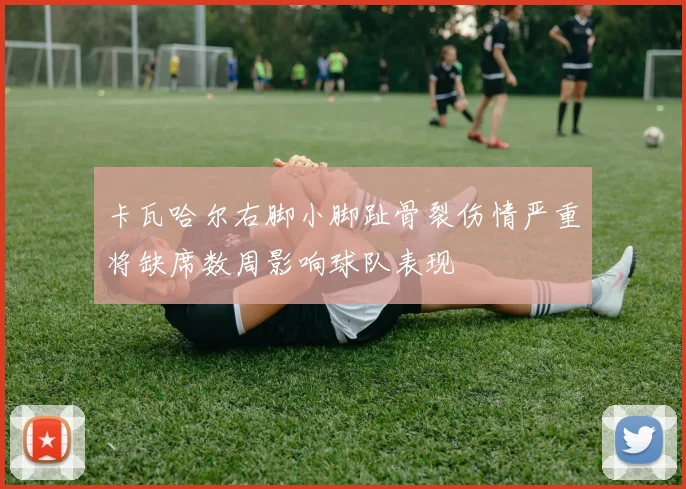 卡瓦哈尔右脚小脚趾骨裂伤情严重将缺席数周影响球队表现