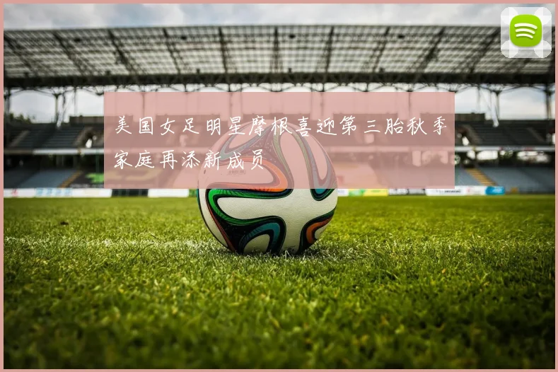 美国女足明星摩根喜迎第三胎秋季家庭再添新成员