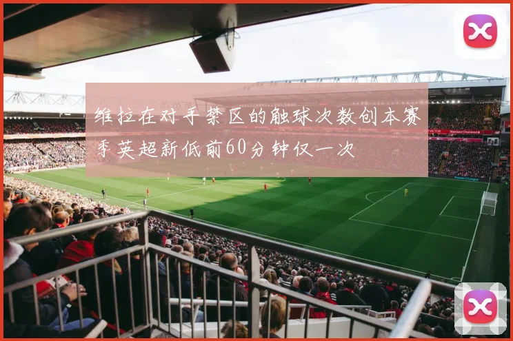 维拉在对手禁区的触球次数创本赛季英超新低前60分钟仅一次
