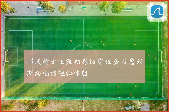 JR谈骑士生涯初期防守任务与詹姆斯搭档的轻松体验