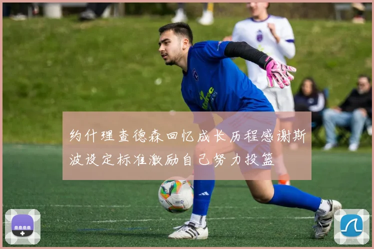 约什理查德森回忆成长历程感谢斯波设定标准激励自己努力投篮