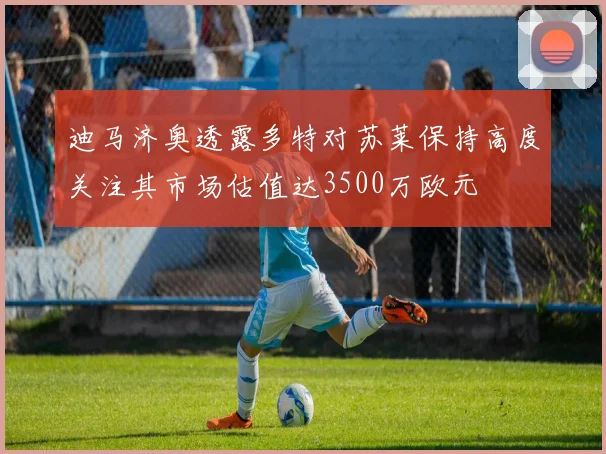 迪马济奥透露多特对苏莱保持高度关注其市场估值达3500万欧元