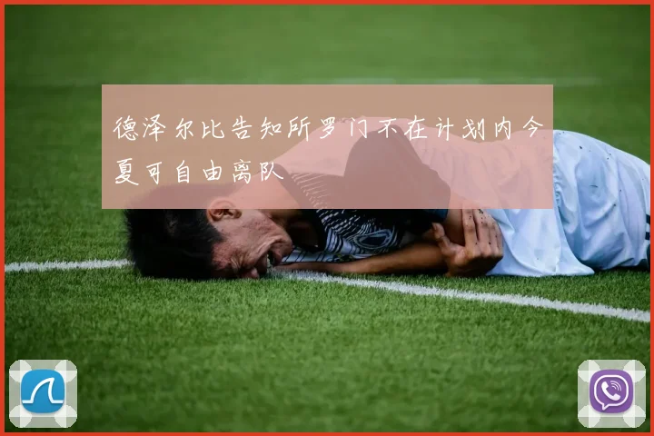 德泽尔比告知所罗门不在计划内今夏可自由离队