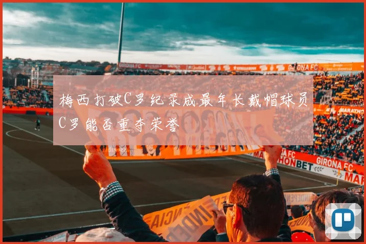 梅西打破C罗纪录成最年长戴帽球员C罗能否重夺荣誉