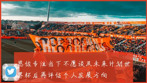恩佐专注当下不愿谈及未来计划世界杯后再评估个人发展方向