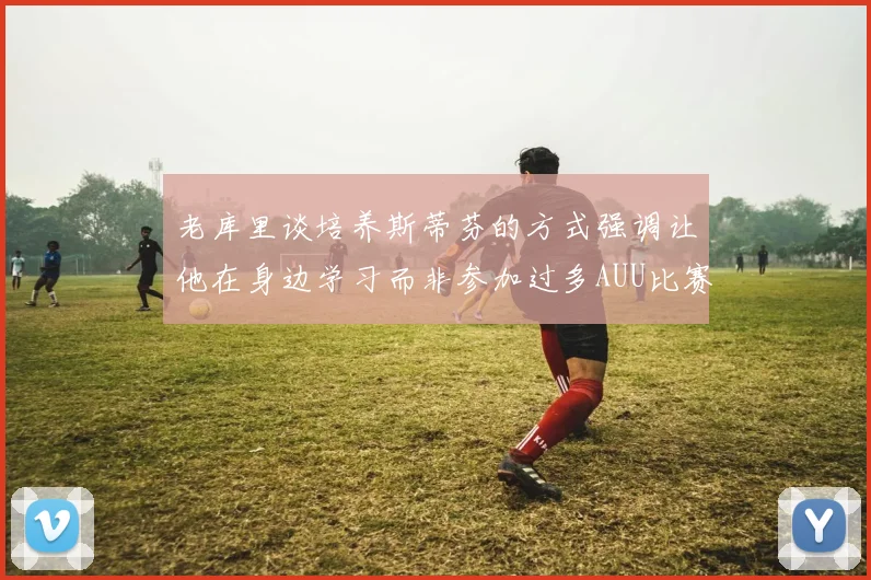 老库里谈培养斯蒂芬的方式强调让他在身边学习而非参加过多AUU比赛