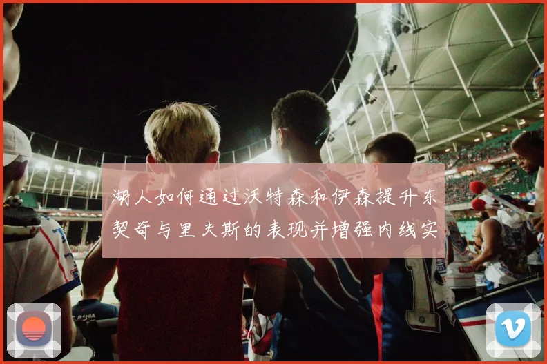 湖人如何通过沃特森和伊森提升东契奇与里夫斯的表现并增强内线实力