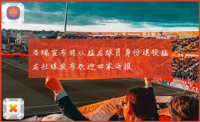 洛瑞宣布将以猛龙球员身份退役猛龙社媒发布欢迎回家海报
