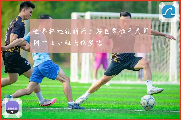 世界杯巡礼新西兰超巨带领平民军团冲击小组出线梦想
