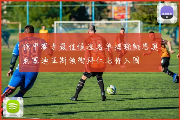 德甲赛季最佳候选名单揭晓凯恩奥利塞迪亚斯领衔拜仁七将入围
