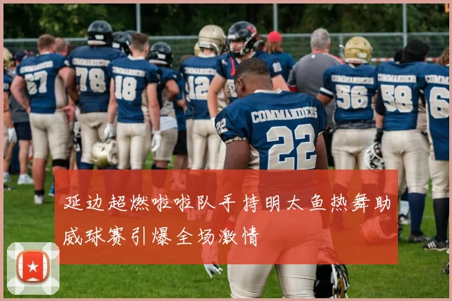延边超燃啦啦队手持明太鱼热舞助威球赛引爆全场激情