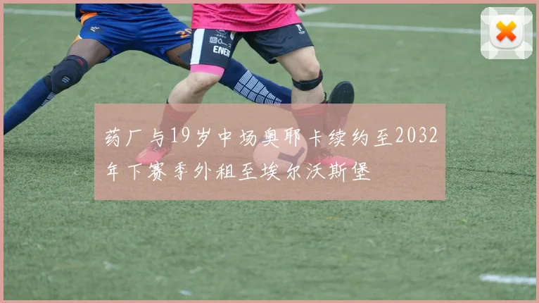 药厂与19岁中场奥耶卡续约至2032年下赛季外租至埃尔沃斯堡