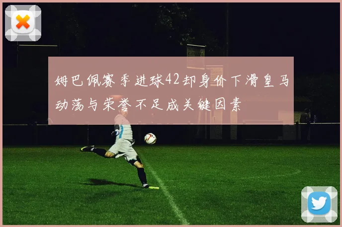 姆巴佩赛季进球42却身价下滑皇马动荡与荣誉不足成关键因素
