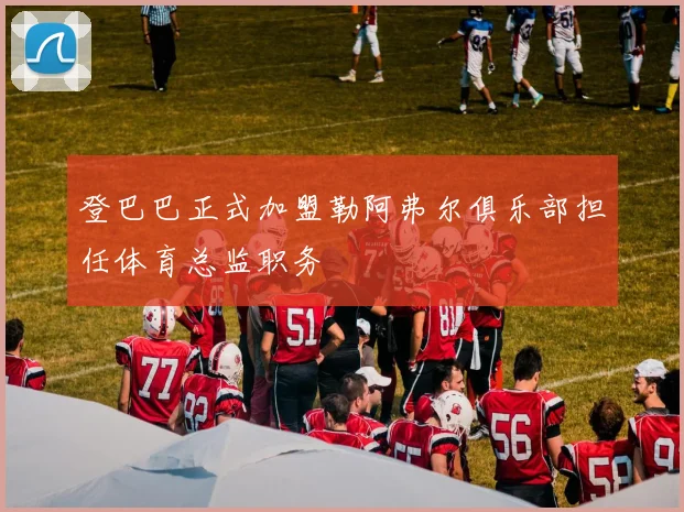 登巴巴正式加盟勒阿弗尔俱乐部担任体育总监职务