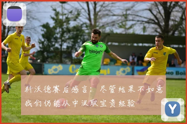 科沃德赛后感言：尽管结果不如意我们仍能从中汲取宝贵经验