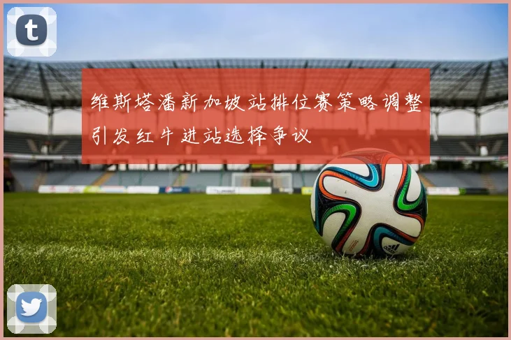 维斯塔潘新加坡站排位赛策略调整引发红牛进站选择争议