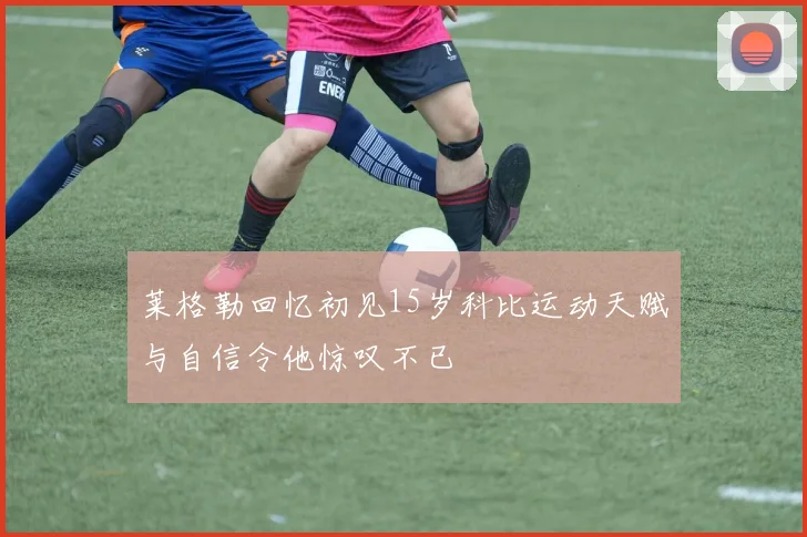 莱格勒回忆初见15岁科比运动天赋与自信令他惊叹不已