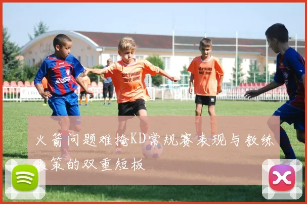火箭问题难掩KD常规赛表现与教练决策的双重短板