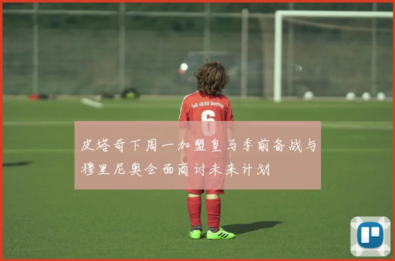 皮塔奇下周一加盟皇马季前备战与穆里尼奥会面商讨未来计划