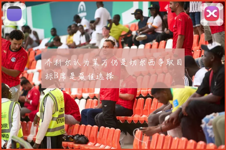 乔科尔认为莱万仍是切尔西争取目标B席是最佳选择