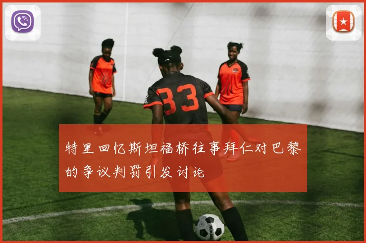 特里回忆斯坦福桥往事拜仁对巴黎的争议判罚引发讨论