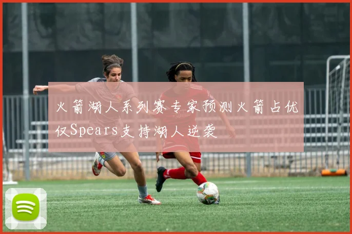 火箭湖人系列赛专家预测火箭占优仅Spears支持湖人逆袭
